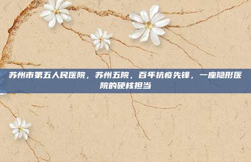 苏州市第五人民医院,苏州五院,百年抗疫先锋,一座隐形医院的硬核担当