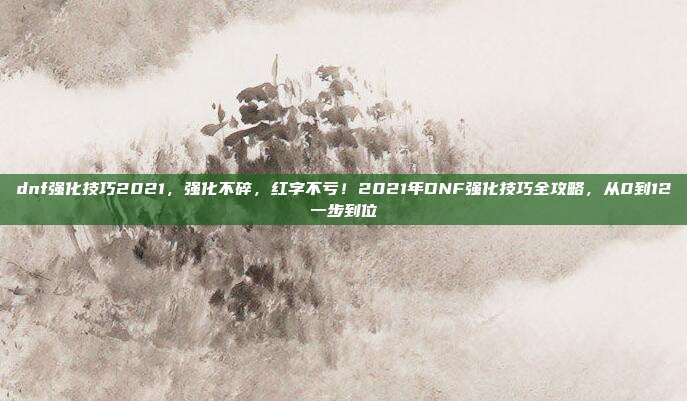 dnf强化技巧2021,强化不碎,红字不亏!2021年DNF强化技巧全攻略,从0到12一步到位