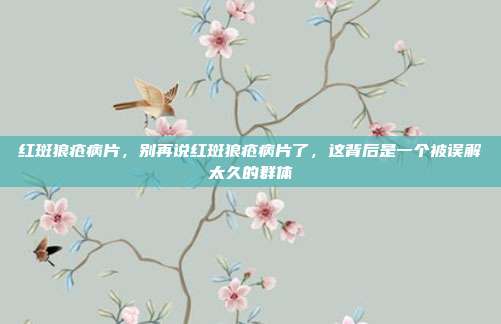 红斑狼疮病片，别再说红斑狼疮病片了，这背后是一个被误解太久的群体
