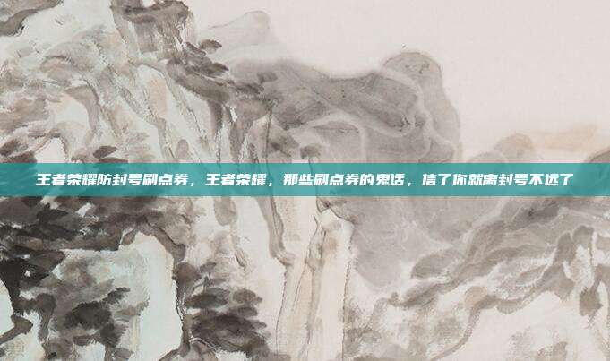 王者荣耀防封号刷点券,王者荣耀,那些刷点券的鬼话,信了你就离封号不远了