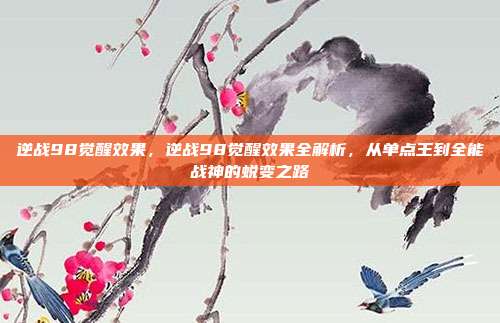 逆战98觉醒效果，逆战98觉醒效果全解析，从单点王到全能战神的蜕变之路