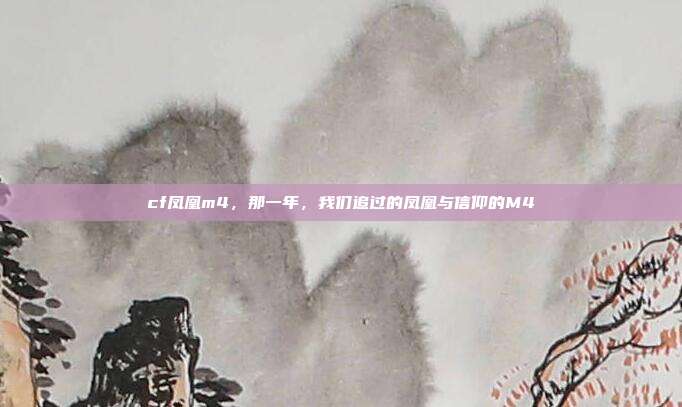 cf凤凰m4，那一年，我们追过的凤凰与信仰的M4