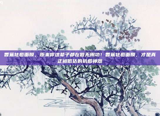 香蕉祛痘面膜,原来你这辈子都在做无用功!香蕉祛痘面膜,才是真正被低估的抗痘神器