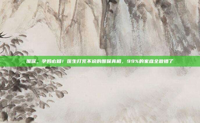 围保，孕妈必知！医生打死不说的围保真相，99%的家庭全做错了