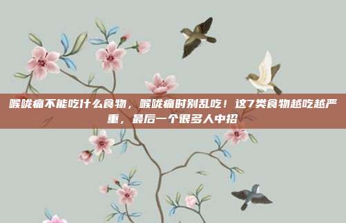 喉咙痛不能吃什么食物,喉咙痛时别乱吃!这7类食物越吃越严重,最后一个很多人中招