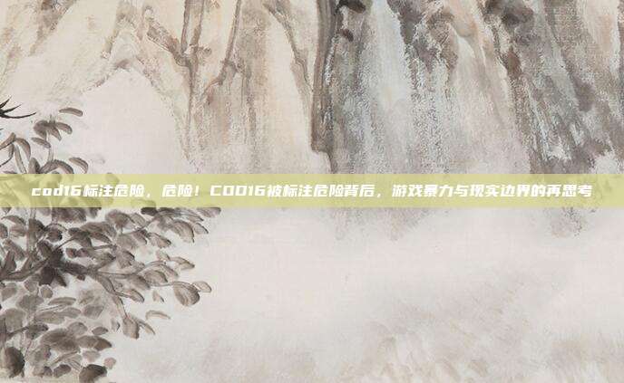 cod16标注危险,危险!COD16被标注危险背后,游戏暴力与现实边界的再思考