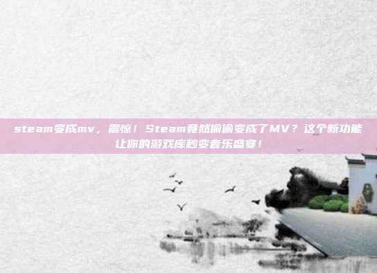 steam变成mv，震惊！Steam竟然偷偷变成了MV？这个新功能让你的游戏库秒变音乐盛宴！