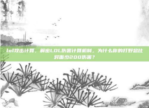lol攻击计算,解密LOL伤害计算机制,为什么你的打野总比对面少200伤害?