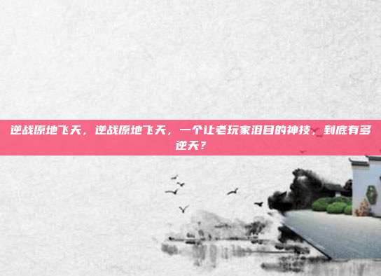 逆战原地飞天,逆战原地飞天,一个让老玩家泪目的神技,到底有多逆天?