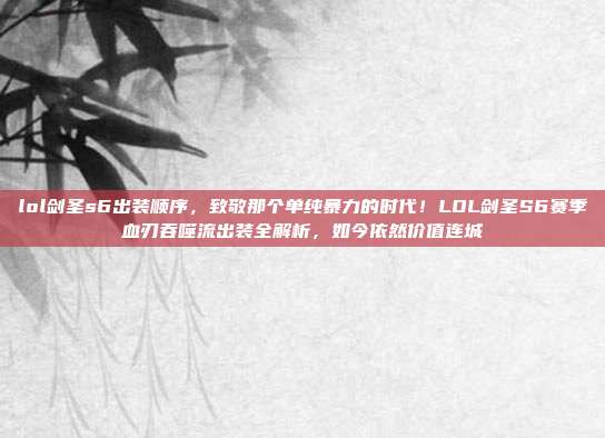 lol剑圣s6出装顺序,致敬那个单纯暴力的时代!LOL剑圣S6赛季血刃吞噬流出装全解析,如今依然价值连城
