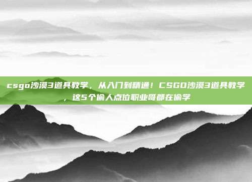 csgo沙漠3道具教学,从入门到精通!CSGO沙漠3道具教学,这5个偷人点位职业哥都在偷学
