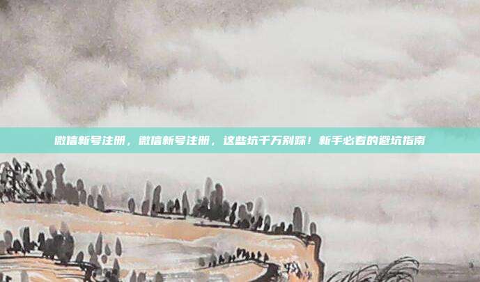 微信新号注册，微信新号注册，这些坑千万别踩！新手必看的避坑指南