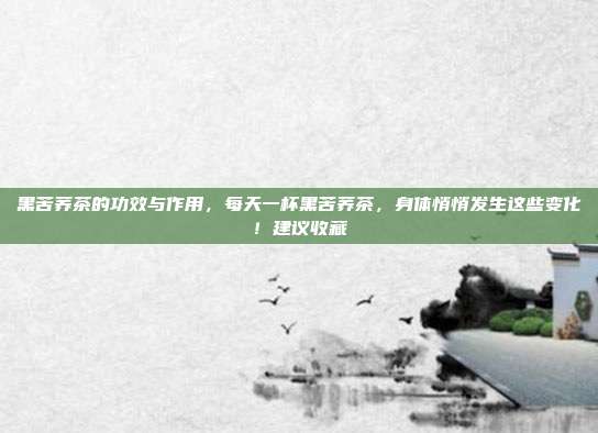 黑苦荞茶的功效与作用,每天一杯黑苦荞茶,身体悄悄发生这些变化!建议收藏