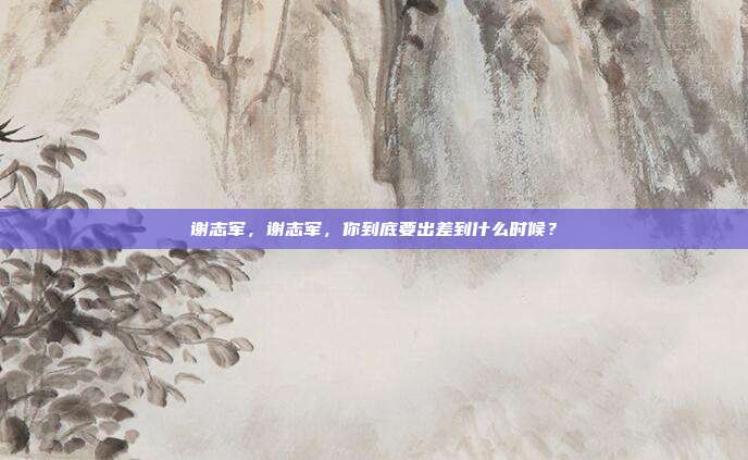 谢志军,谢志军,你到底要出差到什么时候?