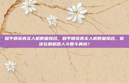 和平精英真实人机数量排名,和平精英真实人机数量排名,你还在跟机器人斗智斗勇吗?