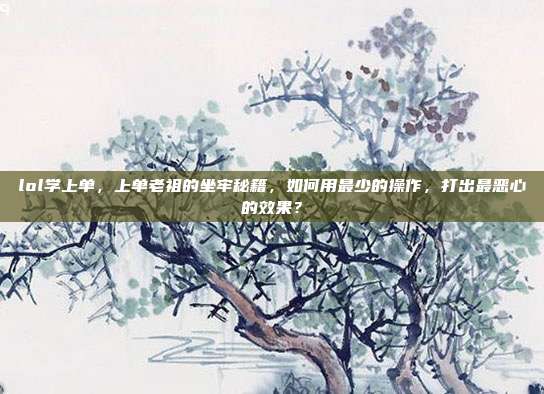 lol学上单,上单老祖的坐牢秘籍,如何用最少的操作,打出最恶心的效果?