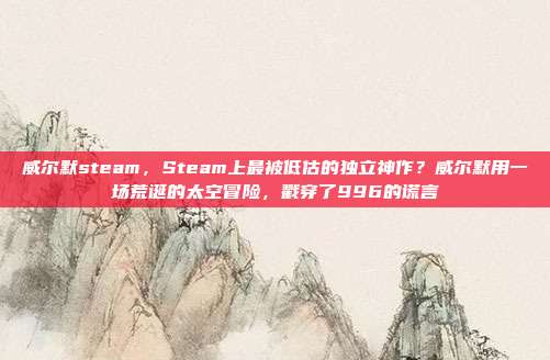 威尔默steam,Steam上最被低估的独立神作?威尔默用一场荒诞的太空冒险,戳穿了996的谎言