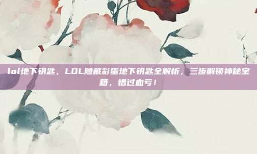 lol地下钥匙,LOL隐藏彩蛋地下钥匙全解析,三步解锁神秘宝箱,错过血亏!