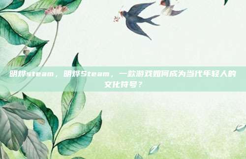 明烨steam,明烨Steam,一款游戏如何成为当代年轻人的文化符号?