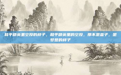 和平精英里空投的样子,和平精英里的空投,那不是盒子,是梦想的样子