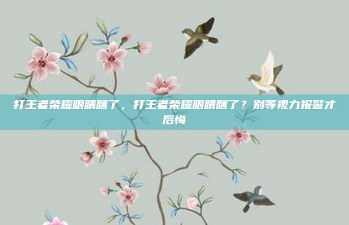 打王者荣耀眼睛瞎了,打王者荣耀眼睛瞎了?别等视力报警才后悔