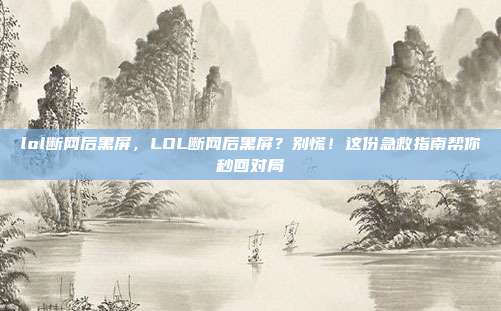 lol断网后黑屏,LOL断网后黑屏?别慌!这份急救指南帮你秒回对局