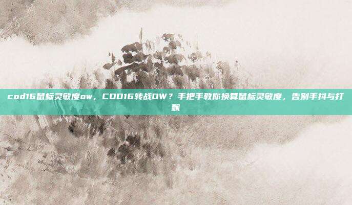 cod16鼠标灵敏度ow,COD16转战OW?手把手教你换算鼠标灵敏度,告别手抖与打飘