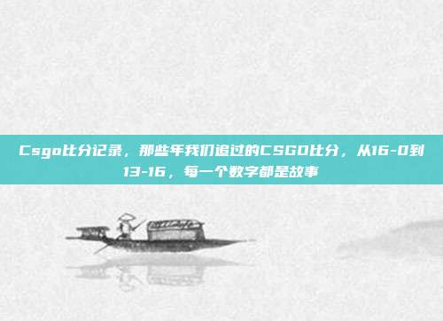 Csgo比分记录,那些年我们追过的CSGO比分,从16-0到13-16,每一个数字都是故事