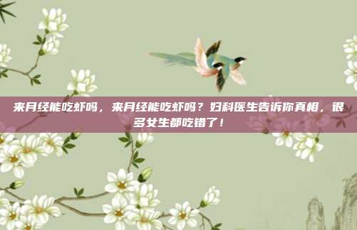 来月经能吃虾吗，来月经能吃虾吗？妇科医生告诉你真相，很多女生都吃错了！