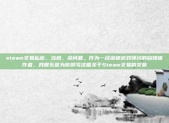 steam交易私密,当然,没问题。作为一名深耕游戏领域的自媒体作者,我很乐意为你撰写这篇关于Steam交易的文章