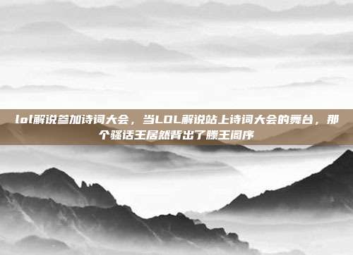 lol解说参加诗词大会，当LOL解说站上诗词大会的舞台，那个骚话王居然背出了滕王阁序