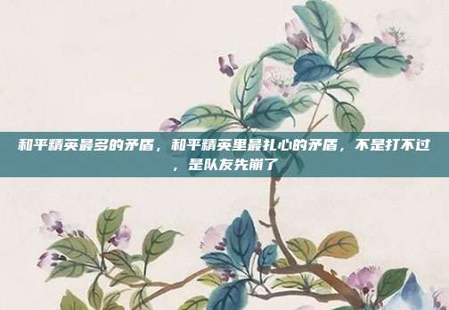 和平精英最多的矛盾,和平精英里最扎心的矛盾,不是打不过,是队友先崩了