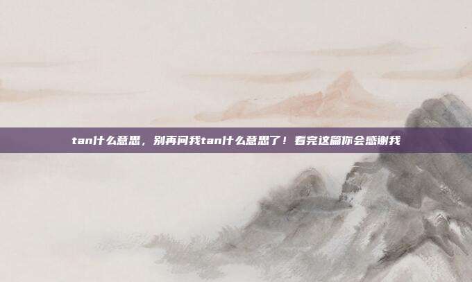 tan什么意思,别再问我tan什么意思了!看完这篇你会感谢我