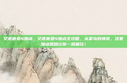 艾诺迪亚4加点，艾诺迪亚4加点全攻略，从菜鸟到神装，这套加点思路让你一路碾压！
