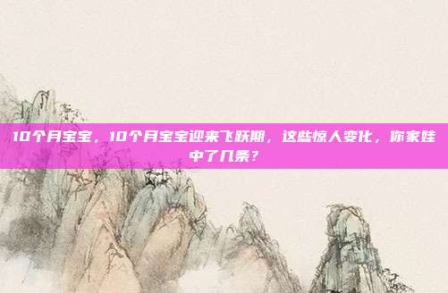 10个月宝宝,10个月宝宝迎来飞跃期,这些惊人变化,你家娃中了几条?