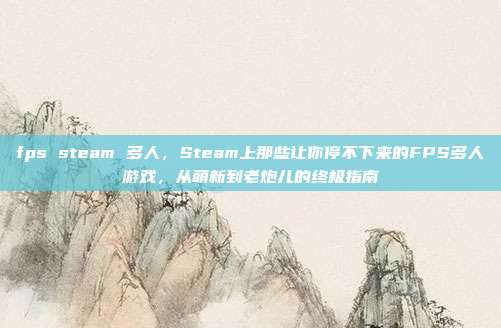 fps steam 多人,Steam上那些让你停不下来的FPS多人游戏,从萌新到老炮儿的终极指南