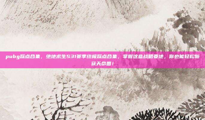 pubg踩点合集,绝地求生S31赛季终极踩点合集,掌握这些战略要地,你也能轻松斩获天命圈!