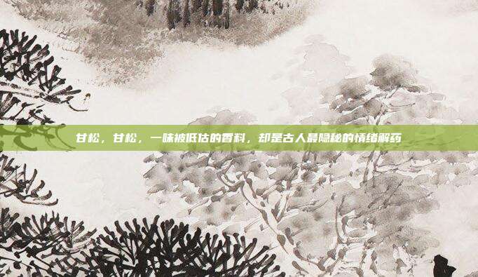 甘松,甘松,一味被低估的香料,却是古人最隐秘的情绪解药