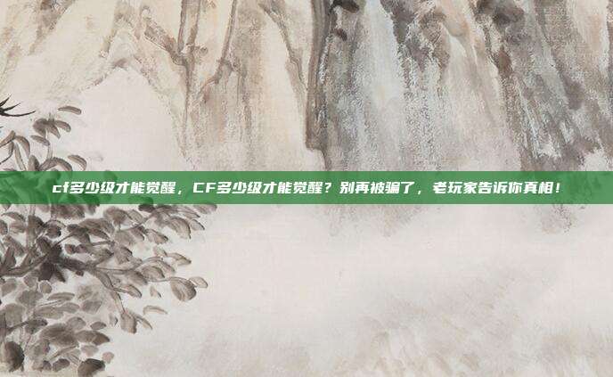 cf多少级才能觉醒,CF多少级才能觉醒?别再被骗了,老玩家告诉你真相!