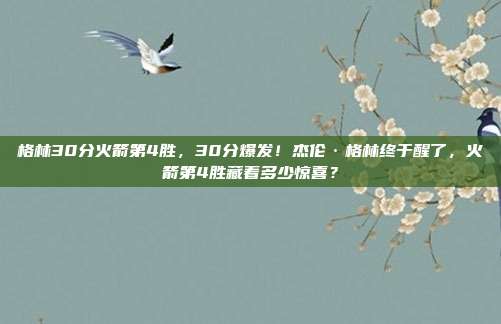 格林30分火箭第4胜,30分爆发!杰伦·格林终于醒了,火箭第4胜藏着多少惊喜?