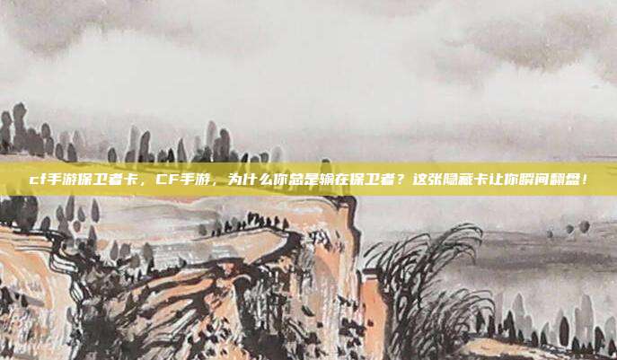 cf手游保卫者卡,CF手游,为什么你总是输在保卫者?这张隐藏卡让你瞬间翻盘!