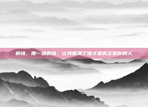 病情,那一场病情,让我看清了谁才是真正爱你的人