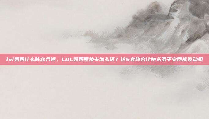 lol奶妈什么阵容合适,LOL奶妈索拉卡怎么搭?这5套阵容让她从混子变团战发动机