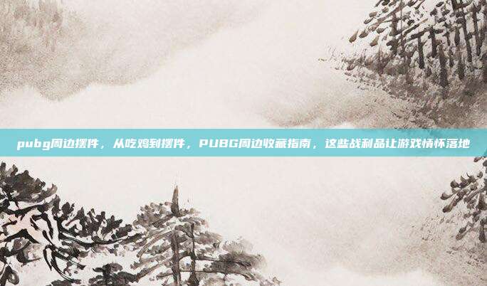pubg周边摆件，从吃鸡到摆件，PUBG周边收藏指南，这些战利品让游戏情怀落地
