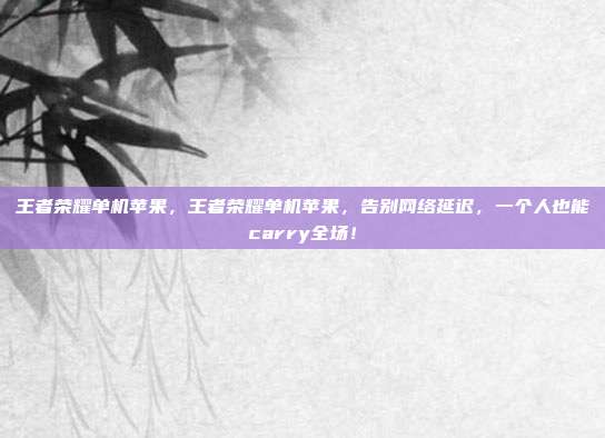 王者荣耀单机苹果,王者荣耀单机苹果,告别网络延迟,一个人也能carry全场!