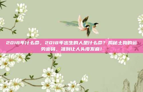 2018年什么命,2018年出生的人是什么命?揭秘土狗的运势密码,准到让人头皮发麻!