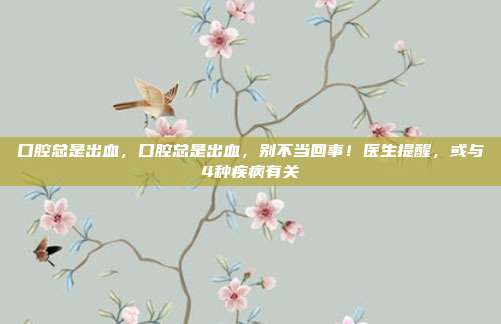 口腔总是出血,口腔总是出血,别不当回事!医生提醒,或与4种疾病有关