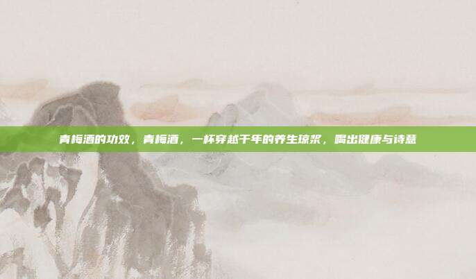 青梅酒的功效,青梅酒,一杯穿越千年的养生琼浆,喝出健康与诗意