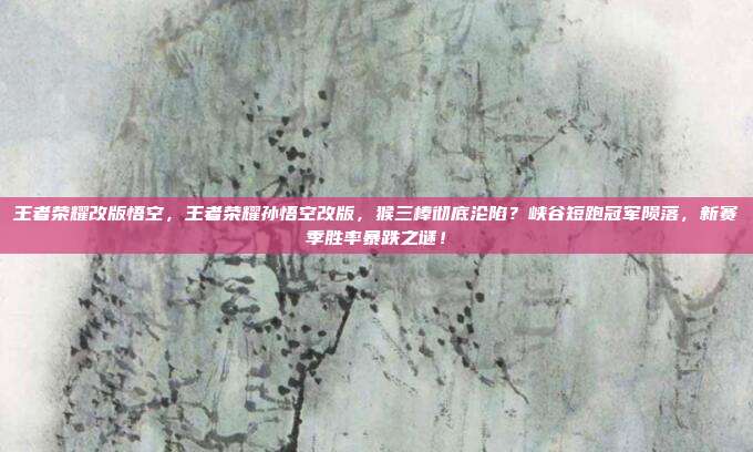 王者荣耀改版悟空,王者荣耀孙悟空改版,猴三棒彻底沦陷?峡谷短跑冠军陨落,新赛季胜率暴跌之谜!