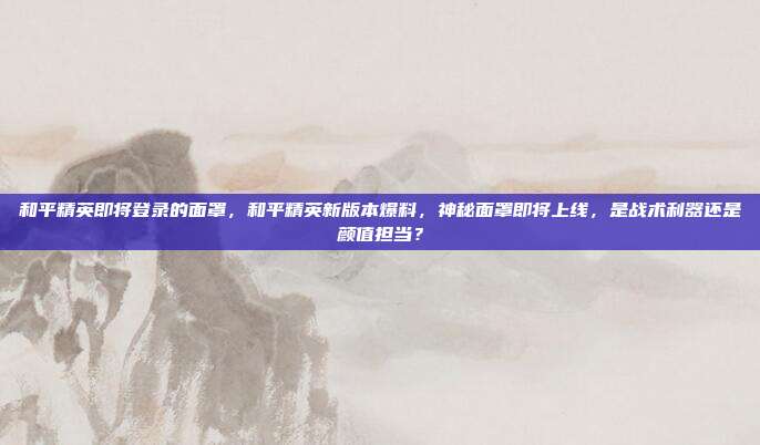 和平精英即将登录的面罩，和平精英新版本爆料，神秘面罩即将上线，是战术利器还是颜值担当？